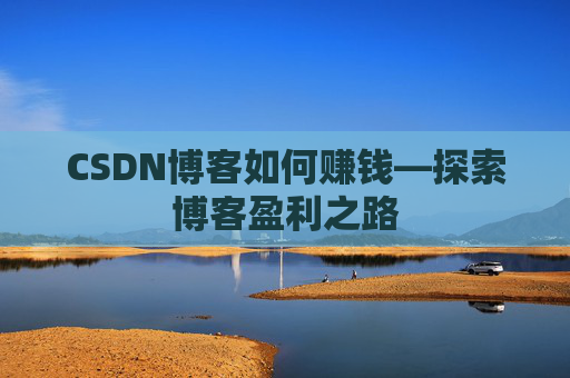 CSDN博客如何赚钱—探索博客盈利之路
