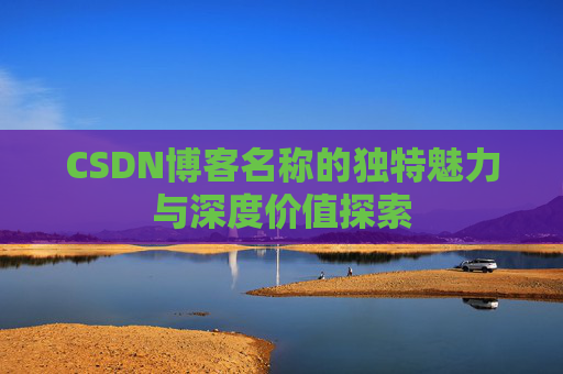 CSDN博客名称的独特魅力与深度价值探索 CSDN博客名称的独特魅力与深度价值探索